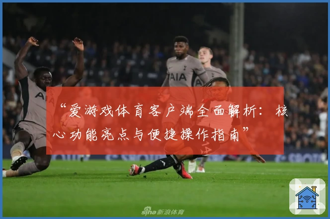 “爱游戏体育客户端全面解析：核心功能亮点与便捷操作指南”