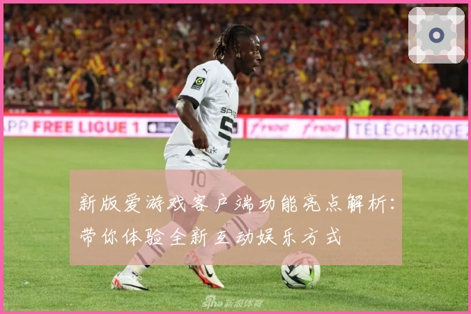 新版爱游戏客户端功能亮点解析：带你体验全新互动娱乐方式