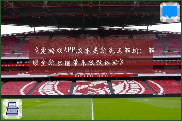 《爱游戏APP版本更新亮点解析：解锁全新功能带来极致体验》