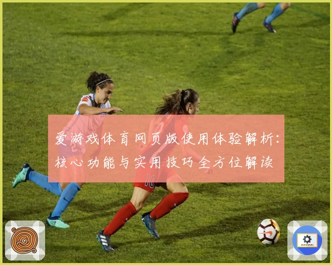 爱游戏体育网页版使用体验解析：核心功能与实用技巧全方位解读