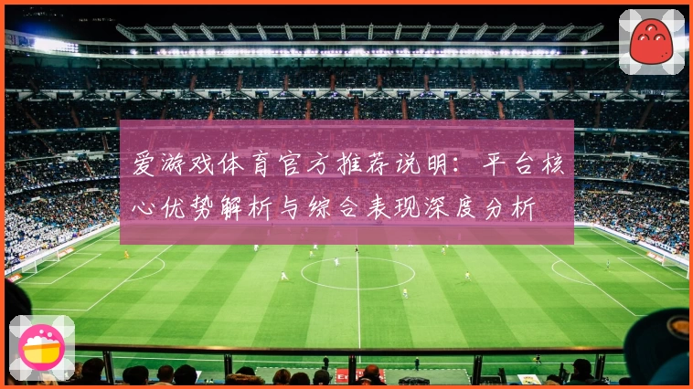 爱游戏体育官方推荐说明：平台核心优势解析与综合表现深度分析