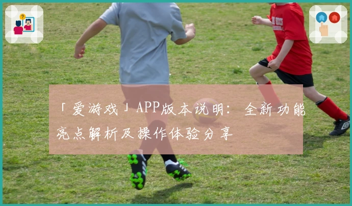 「爱游戏」APP版本说明：全新功能亮点解析及操作体验分享