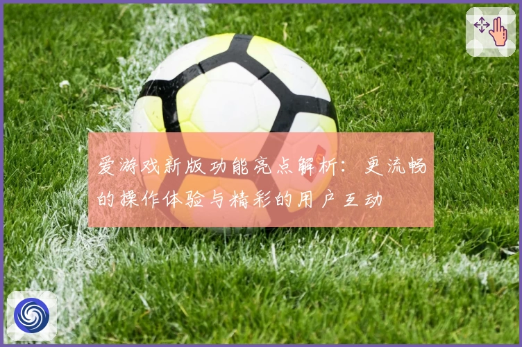 爱游戏新版功能亮点解析：更流畅的操作体验与精彩的用户互动