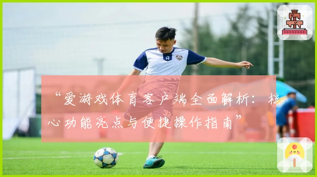 “爱游戏体育客户端全面解析：核心功能亮点与便捷操作指南”