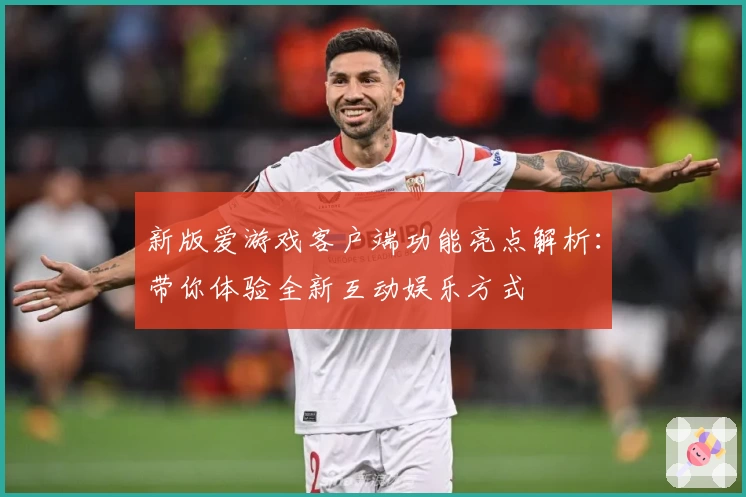 新版爱游戏客户端功能亮点解析：带你体验全新互动娱乐方式