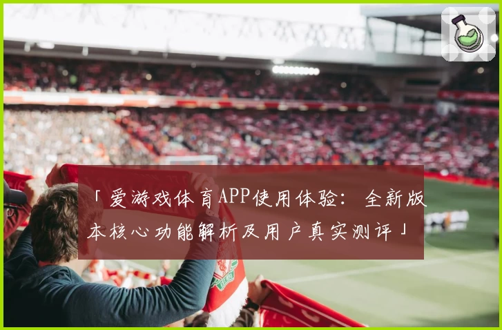「爱游戏体育APP使用体验：全新版本核心功能解析及用户真实测评」