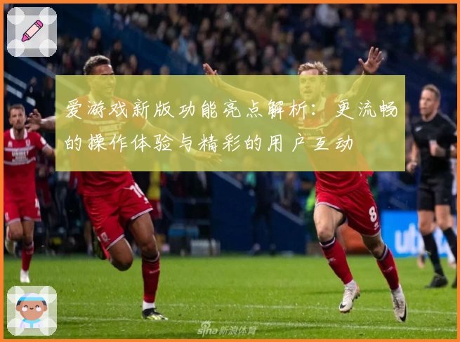 爱游戏新版功能亮点解析：更流畅的操作体验与精彩的用户互动