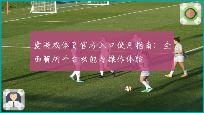 爱游戏体育官方入口使用指南：全面解析平台功能与操作体验