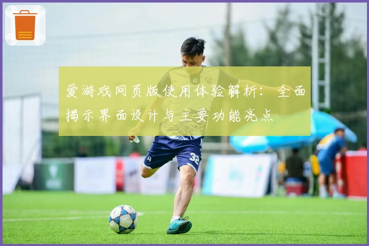 爱游戏网页版使用体验解析：全面揭示界面设计与主要功能亮点