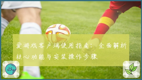 爱游戏客户端使用指南：全面解析核心功能与安装操作步骤