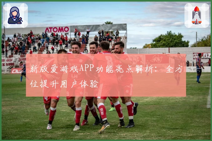 新版爱游戏APP功能亮点解析：全方位提升用户体验