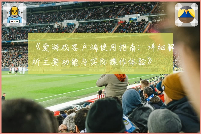 《爱游戏客户端使用指南：详细解析主要功能与实际操作体验》