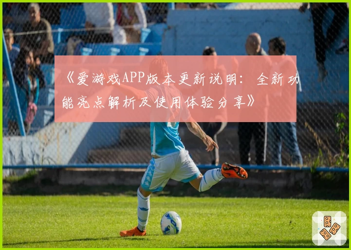 《爱游戏APP版本更新说明：全新功能亮点解析及使用体验分享》