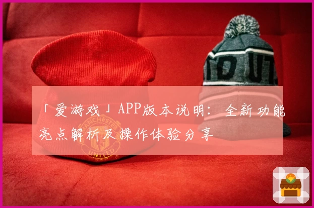 「爱游戏」APP版本说明：全新功能亮点解析及操作体验分享