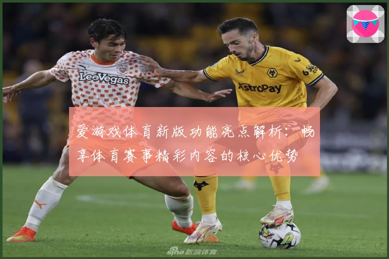 爱游戏体育新版功能亮点解析：畅享体育赛事精彩内容的核心优势