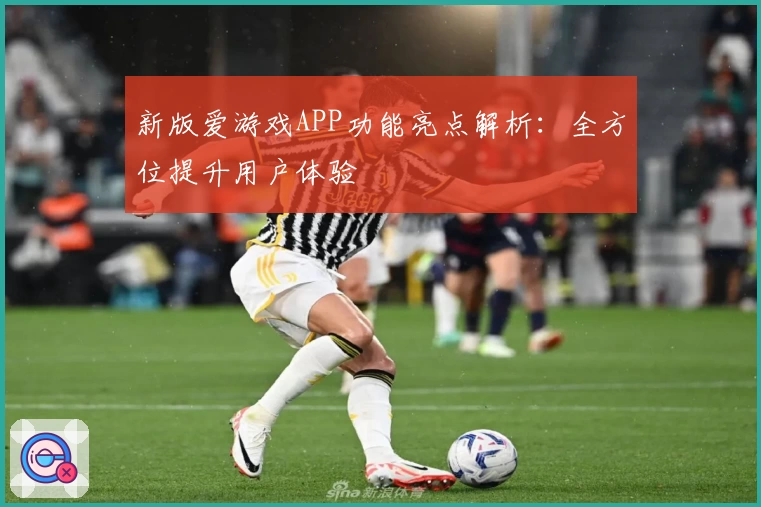 新版爱游戏APP功能亮点解析：全方位提升用户体验