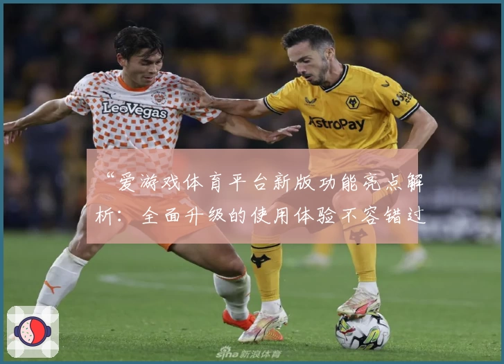“爱游戏体育平台新版功能亮点解析：全面升级的使用体验不容错过”
