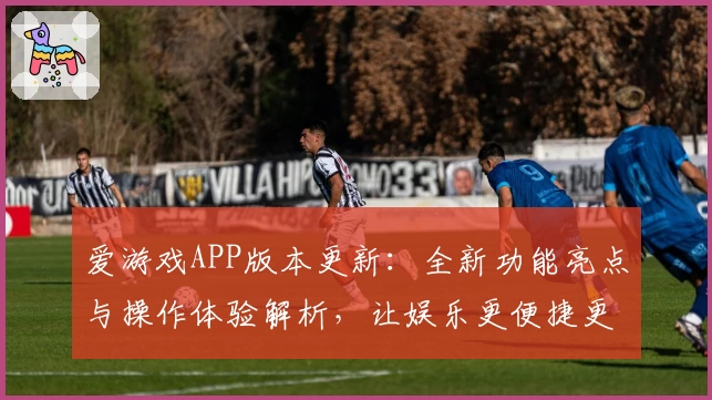 爱游戏APP版本更新：全新功能亮点与操作体验解析，让娱乐更便捷更精彩
