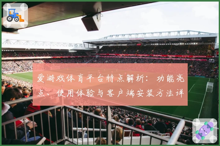 爱游戏体育平台特点解析：功能亮点、使用体验与客户端安装方法详解