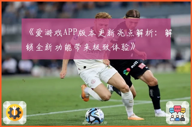 《爱游戏APP版本更新亮点解析：解锁全新功能带来极致体验》