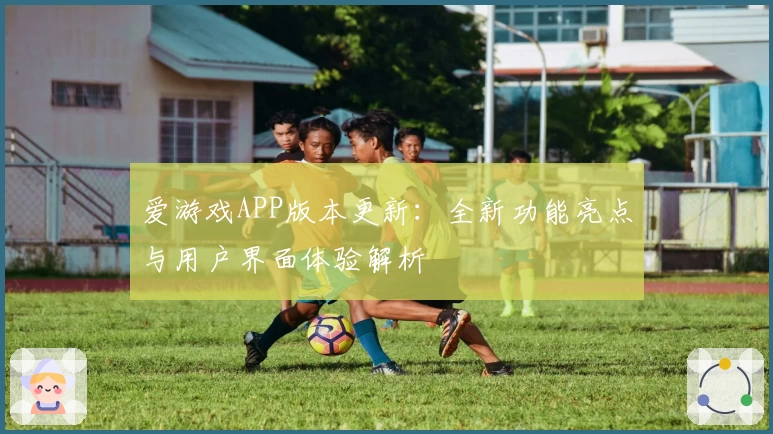 爱游戏APP版本更新：全新功能亮点与用户界面体验解析